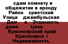 сдам комнату в общежитии в аренду › Район ­ срветский › Улица ­ джамбульская › Дом ­ 4а › Этажность дома ­ 9 › Цена ­ 5 000 - Красноярский край, Красноярск г. Недвижимость » Квартиры аренда   . Красноярский край,Красноярск г.